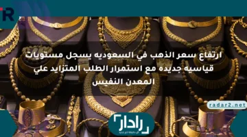 ارتفاع سعر الذهب في السعودية يسجل مستويات قياسية جديدة مع استمرار الطلب المتزايد على المعدن النفيس